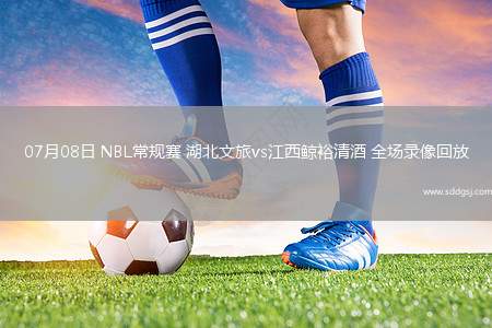 07月08日 NBL常规赛 湖北文旅vs江西鲸裕清酒 全场录像回放